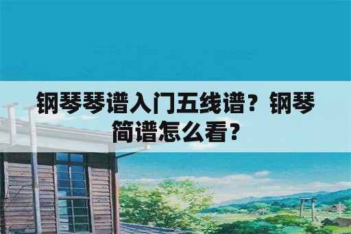 钢琴琴谱入门五线谱？钢琴简谱怎么看？