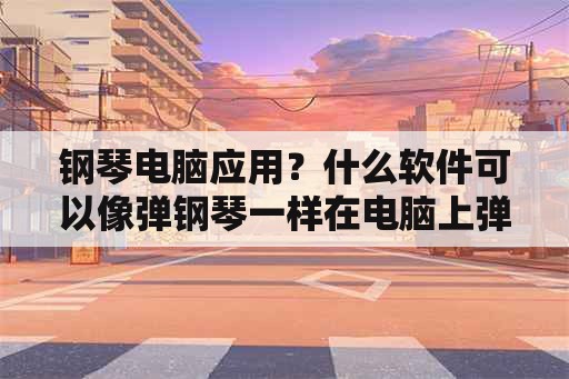 钢琴电脑应用？什么软件可以像弹钢琴一样在电脑上弹钢琴？