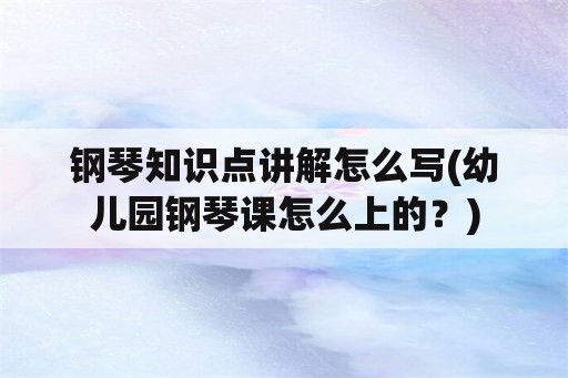 钢琴知识点讲解怎么写(幼儿园钢琴课怎么上的？)