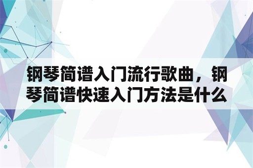 钢琴简谱入门流行歌曲，钢琴简谱快速入门方法是什么？