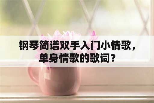 钢琴简谱双手入门小情歌，单身情歌的歌词？