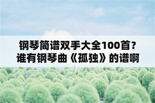 钢琴简谱双手大全100首？谁有钢琴曲《孤独》的谱啊，最好是简谱？