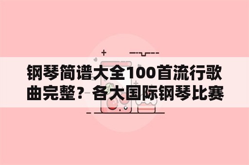 钢琴简谱大全100首流行歌曲完整？各大国际钢琴比赛的规定曲目？