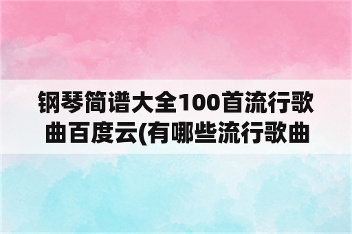 钢琴简谱大全100首流行歌曲百度云(有哪些流行歌曲适合钢琴学了一年多的人弹？（附上琴谱更好）？)