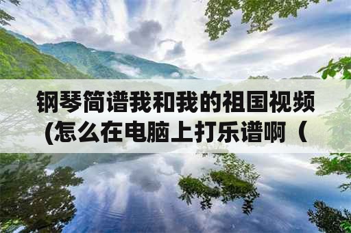 钢琴简谱我和我的祖国视频(怎么在电脑上打乐谱啊（简谱）急？)