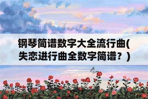 钢琴简谱数字大全流行曲(失恋进行曲全数字简谱？)