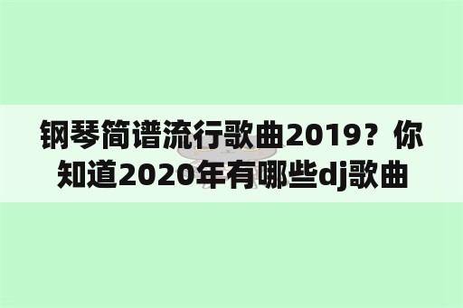 钢琴简谱流行歌曲2019？你知道2020年有哪些dj歌曲吗？