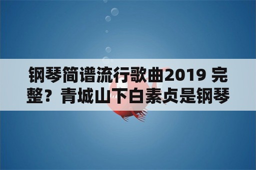 钢琴简谱流行歌曲2019 完整？青城山下白素贞是钢琴几级？