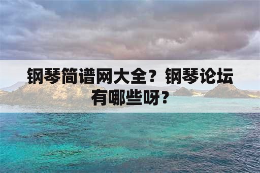 钢琴简谱网大全？钢琴论坛有哪些呀？