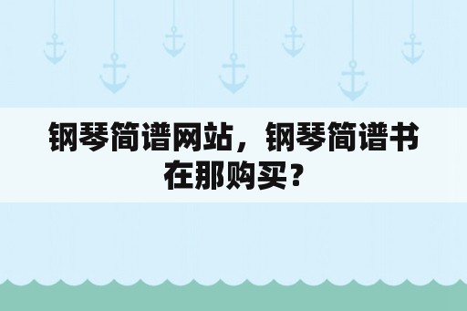 钢琴简谱网站，钢琴简谱书在那购买？