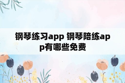 钢琴练习app 钢琴陪练app有哪些免费