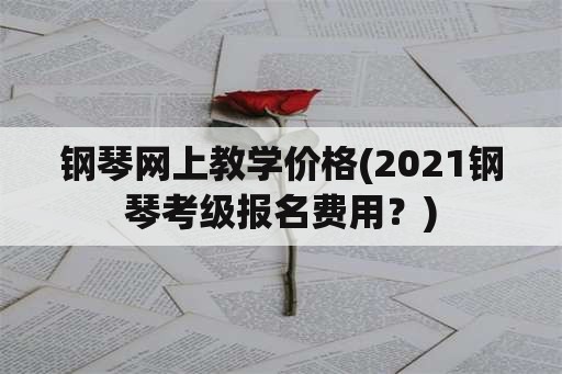 钢琴网上教学价格(2021钢琴考级报名费用？)