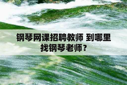 钢琴网课招聘教师 到哪里找钢琴老师？