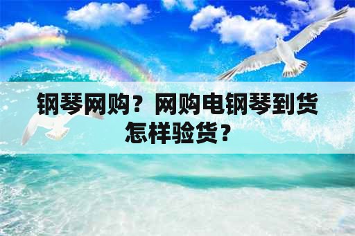 钢琴网购？网购电钢琴到货怎样验货？