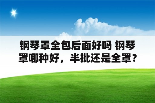 钢琴罩全包后面好吗 钢琴罩哪种好，半批还是全罩？