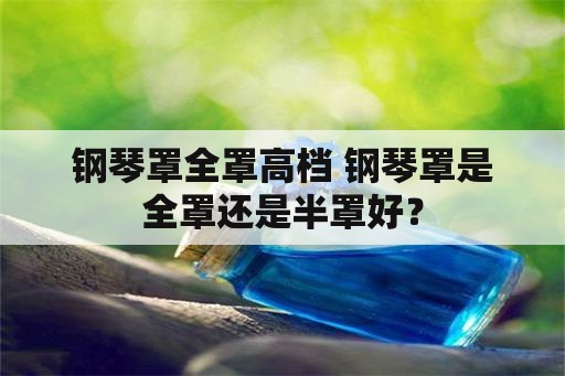 钢琴罩全罩高档 钢琴罩是全罩还是半罩好？