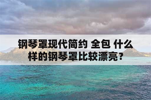 钢琴罩现代简约 全包 什么样的钢琴罩比较漂亮？