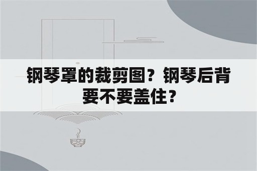 钢琴罩的裁剪图？钢琴后背要不要盖住？