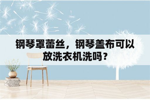 钢琴罩蕾丝，钢琴盖布可以放洗衣机洗吗？