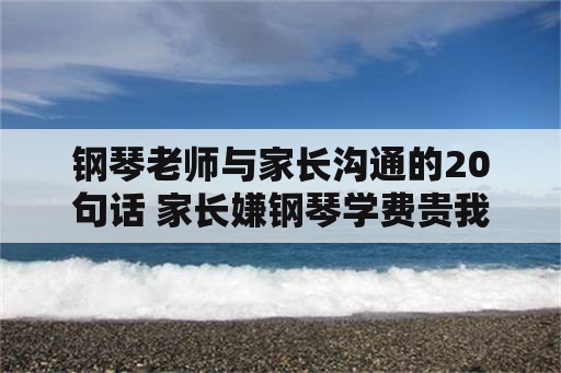 钢琴老师与家长沟通的20句话 家长嫌钢琴学费贵我该怎么回答？