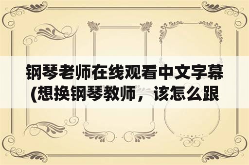 钢琴老师在线观看中文字幕(想换钢琴教师，该怎么跟原来的老师说？)