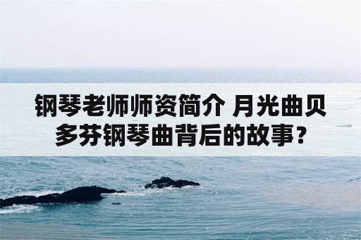 钢琴老师师资简介 月光曲贝多芬钢琴曲背后的故事？