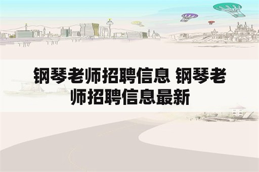 钢琴老师招聘信息 钢琴老师招聘信息最新