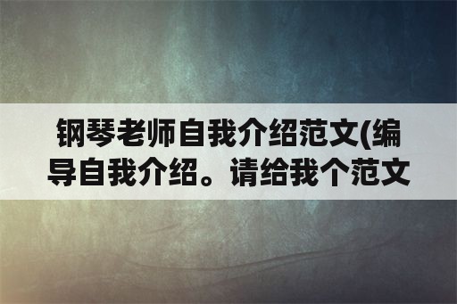 钢琴老师自我介绍范文(编导自我介绍。请给我个范文谢谢？)