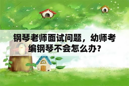 钢琴老师面试问题，幼师考编钢琴不会怎么办？