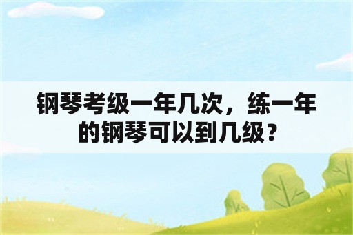 钢琴考级一年几次，练一年的钢琴可以到几级？