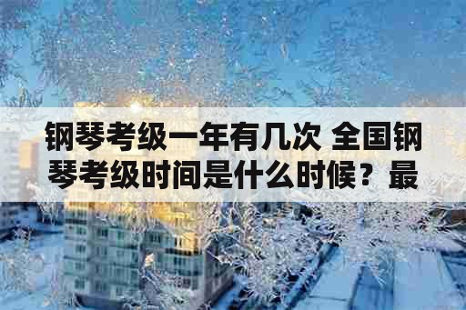 钢琴考级一年有几次 全国钢琴考级时间是什么时候？最高是多少级？