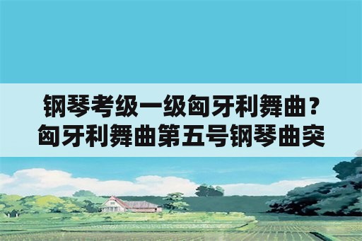 钢琴考级一级匈牙利舞曲？匈牙利舞曲第五号钢琴曲突出的是什么？