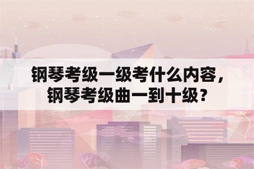 钢琴考级一级考什么内容，钢琴考级曲一到十级？