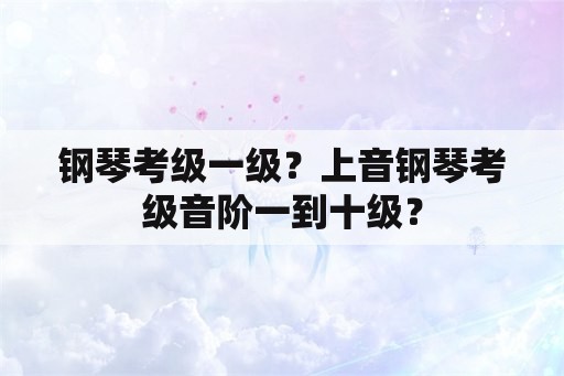 钢琴考级一级？上音钢琴考级音阶一到十级？