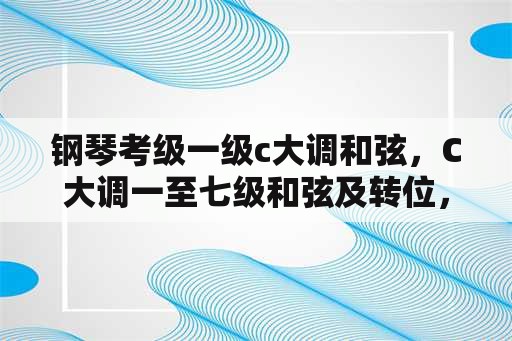 钢琴考级一级c大调和弦，C大调一至七级和弦及转位，用数字写，谢谢？