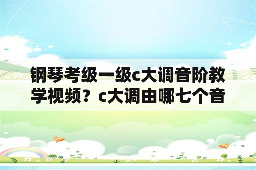 钢琴考级一级c大调音阶教学视频？c大调由哪七个音阶组成？