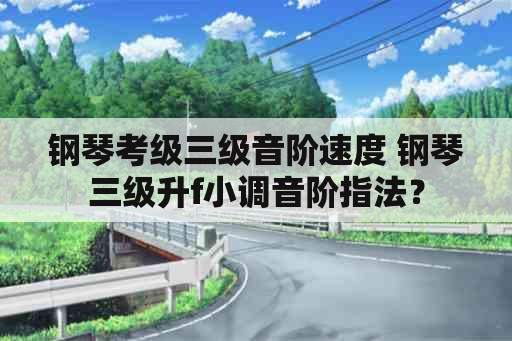 钢琴考级三级音阶速度 钢琴三级升f小调音阶指法？