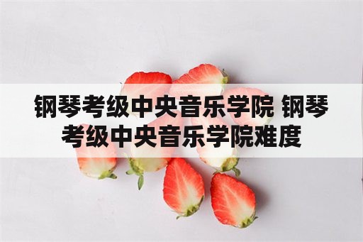 钢琴考级中央音乐学院 钢琴考级中央音乐学院难度