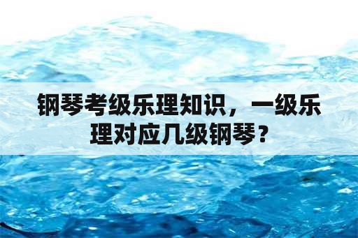 钢琴考级乐理知识，一级乐理对应几级钢琴？