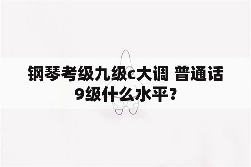 钢琴考级九级c大调 普通话9级什么水平？