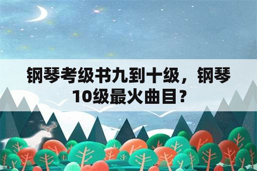 钢琴考级书九到十级，钢琴10级最火曲目？