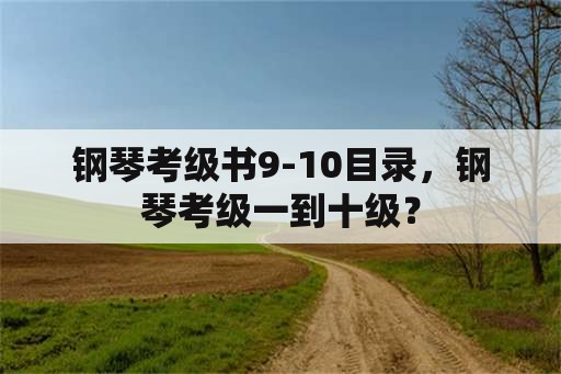 钢琴考级书9-10目录，钢琴考级一到十级？