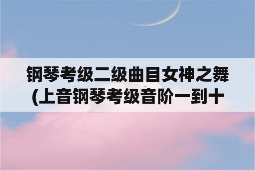 钢琴考级二级曲目女神之舞(上音钢琴考级音阶一到十级？)