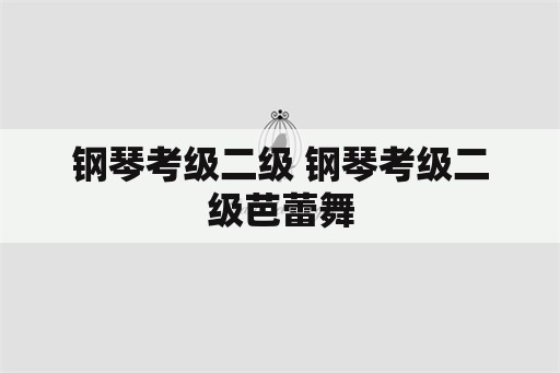 钢琴考级二级 钢琴考级二级芭蕾舞