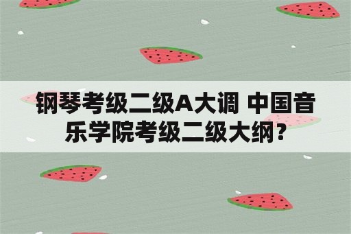 钢琴考级二级A大调 中国音乐学院考级二级大纲？