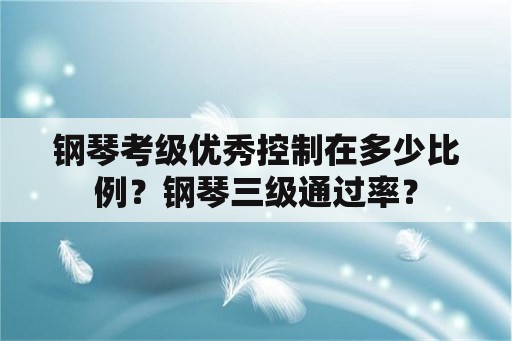 钢琴考级优秀控制在多少比例？钢琴三级通过率？