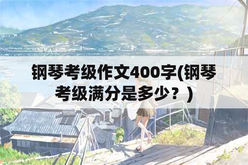 钢琴考级作文400字(钢琴考级满分是多少？)