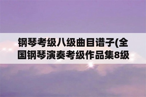 钢琴考级八级曲目谱子(全国钢琴演奏考级作品集8级钢琴谱)