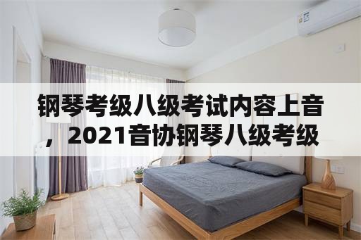 钢琴考级八级考试内容上音，2021音协钢琴八级考级时间？