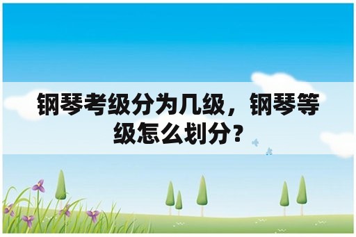 钢琴考级分为几级，钢琴等级怎么划分？